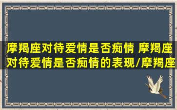 摩羯座对待爱情是否痴情 摩羯座对待爱情是否痴情的表现/摩羯座对待爱情是否痴情 摩羯座对待爱情是否痴情的表现-我的网站